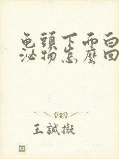 龟头下面白色分泌物怎么回事