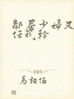 邻居少妇叉开腿任我干