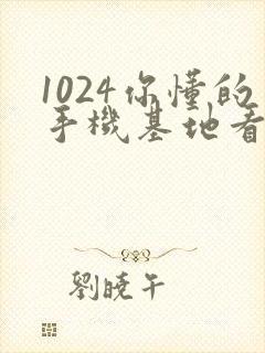 1024你懂的手机基地看片