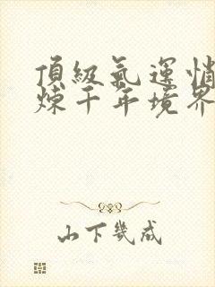 顶级气运悄悄修炼千年境界划分