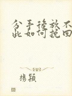 分手后放不下彼此如何挽回