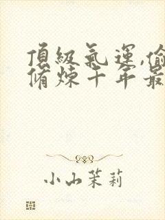 顶级气运,偷偷修炼千年最新章节 小说