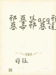 邪恶集acg邪恶帝邪恶道