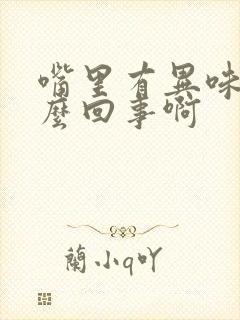 嘴里有异味是怎么回事啊