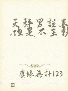 天秤男说喜欢我,但是不主动联系