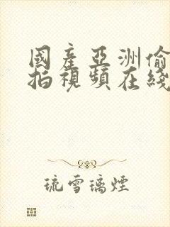 国产亚洲偷拍自拍视频在线