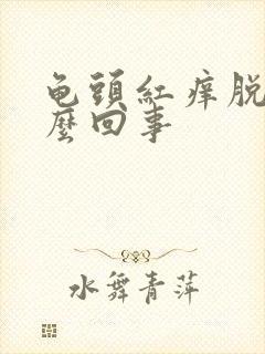 龟头红痒脱皮怎么回事