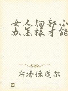 女人胸部小怎么办怎样才能让它变大