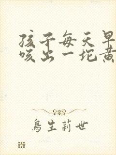 孩子每天早上都咳出一坨黄痰