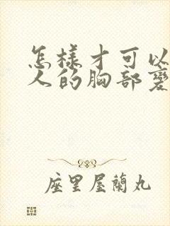 怎样才可以让女人的胸部变大