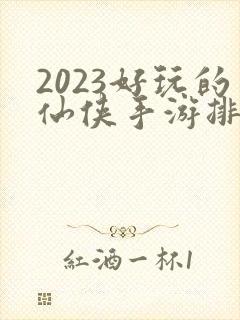2023好玩的仙侠手游排行榜