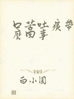 口苦吐痰带血怎么回事