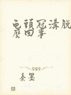 龟头冠沟脱皮怎么回事