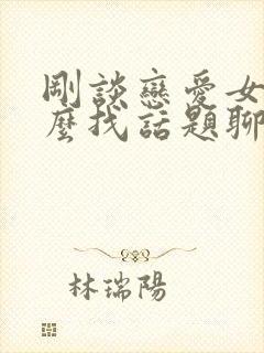 刚谈恋爱女生怎么找话题聊天