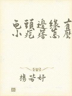 龟头边缘有一圈小疙瘩怎么办