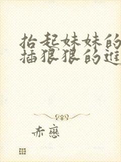 抬起妹妹的双腿插狠狠的进去