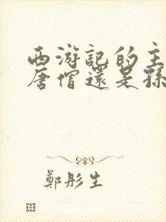 西游记的主角是唐僧还是孙悟空