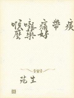 喉咙痛带痰吃什么药好