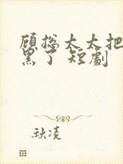 顾总太太把你拉黑了 短剧