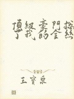 顶级豪门总裁成了我的金丝雀免费完整版