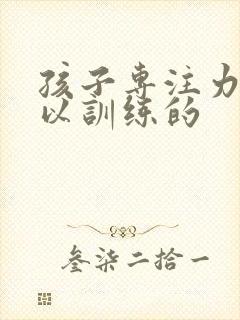 孩子专注力是可以训练的