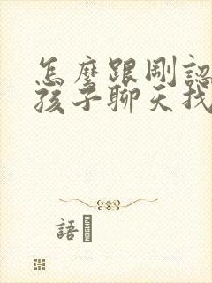 怎么跟刚认识女孩子聊天找话题