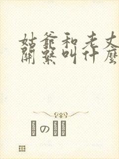 姑爷和老丈人的关系叫什么