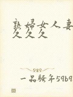 熟妇女人妻丰满久久久