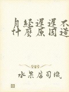 月经迟迟不走是什么原因造成的