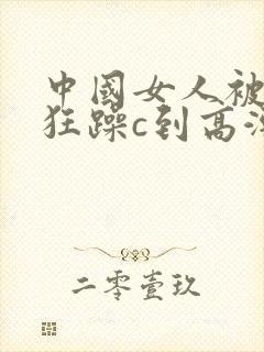 中国女人被黑人狂躁c到高潮小说