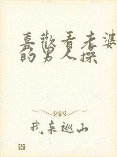 喜欢看老婆被别的男人操