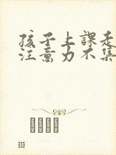 孩子上课走神 注意力不集中