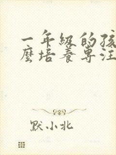 一年级的孩子怎么培养专注力