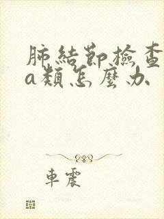 肺结节检查出4a类怎么办