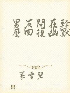 男友问在干嘛怎么回复幽默