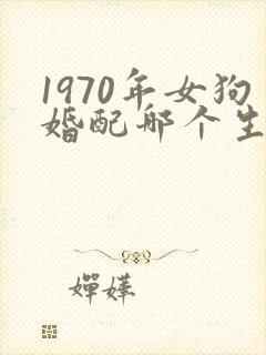 1970年女狗婚配哪个生肖好