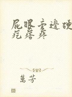 屁眼旁边硬硬的疙瘩疼