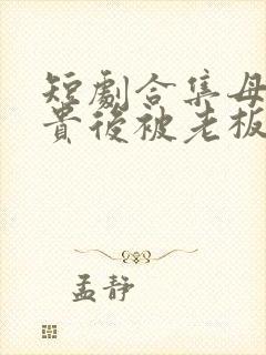 短剧合集母凭子贵后被老板全家宠上天