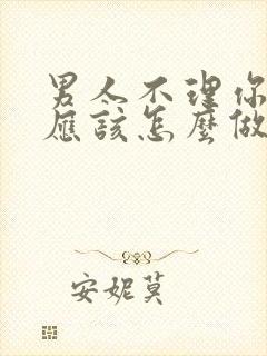 男人不理你了你应该怎么做