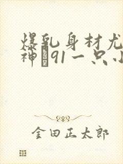 爆乳身材尤物女神�91一只小嘤嘤