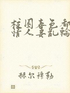 校园春色都市激情人妻乱轮小说视频一区