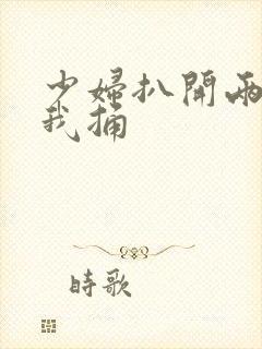 少妇扒开两腿让我捅