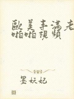 欧美丰满老熟女啪啪视频