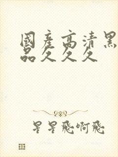 国产高清黑丝精品久久久