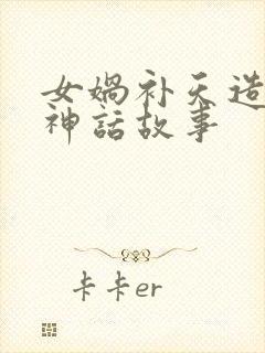 女娲补天造人的神话故事