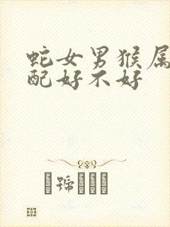 蛇女男猴属相婚配好不好