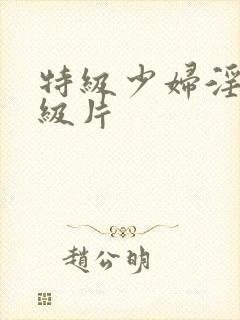 特级少妇淫秽一级片