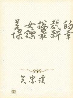 美女总裁的贴身保镖最新章节列表