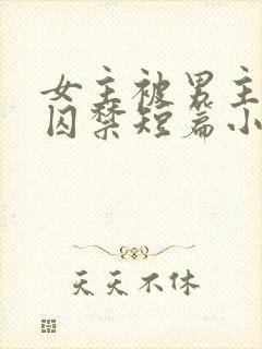 女主被男主疯狂囚禁短篇小说