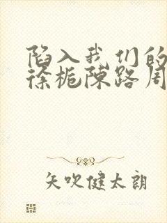 陷入我们的热恋徐栀陈路周txt小说下载